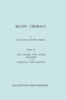 Bach's Chorals. Part 2 - The Hymns and Hymn Melodies of the Cantatas and Motetts. [Facsimile of 1917 Edition, Part II] - Charles Sanford Terry, Travis & Emery, Johann Sebastian Bach