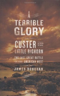 A Terrible Glory: Custer and the Little Bighorn - the Last Great Battle of the American West - James Donovan