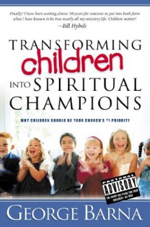 Transforming Children Into Spiritual Champions: Why Children Should Be Your Church's #1 Priority - George Barna