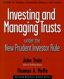 Investing and Managing Trusts Under the New Prudent Investor Rule: A Guide for Trustees, Investment Advisors, and Lawyers - John Train, Thomas A. Melfe