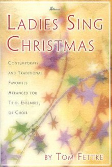 Ladies Sing Christmas: Contemporary and Traditional Favorites Arranged for Trio, Ensemble, or Choir - Tom Fettke
