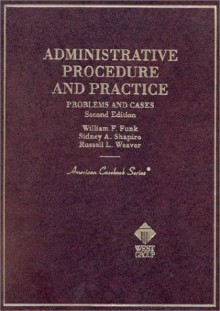 Administrative Procedure and Practice: Problems and Cases - William F. Funk, Russell L. Weaver, Sidney A. Shapiro