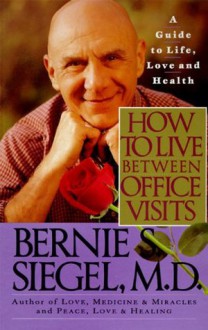 How to Live Between Office Visits: A Guide to Life, Love and Health - Bernie S. Siegel