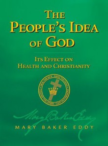 The People's Idea of God - Its Effect on Health and Christianity (Authorized Edition) - Mary Baker Eddy