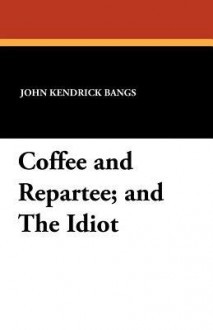 Coffee and Repartee; And the Idiot - John Kendrick Bangs