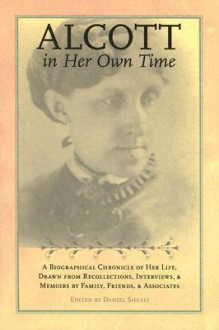 Alcott in Her Own Time: A Biographical Chronicle of Her LIfe, Drawn from Recollections, Interviews, and Memoirs by Family, Friends, and Associates - Daniel Shealy