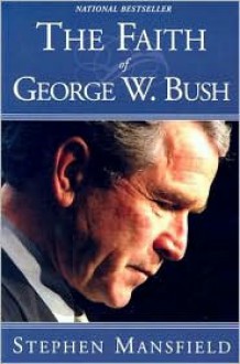 The Faith Of George W. Bush: Bush's spiritual journey and how it shapes his administration - Stephen Mansfield