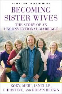 Becoming Sister Wives: The Story of an Unconventional Marriage - Kody Brown, Janelle Brown, Christine Brown, Robyn Brown, Meri Brown