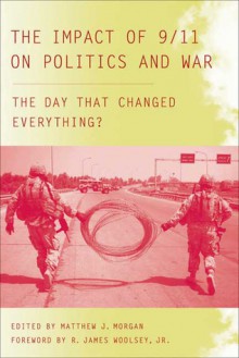 The Impact of 9/11 on Politics and War: The Day that Changed Everything? - Matthew J. Morgan, R. James Woolsey Jr., R. James Woolsey, Jr.