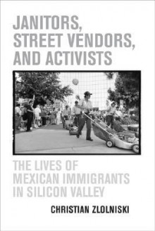 Janitors, Street Vendors, and Activists: The Lives of Mexican Immigrants in Silicon Valley - Christian Zlolniski