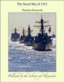 The Naval War of 1812 - Theodore Roosevelt