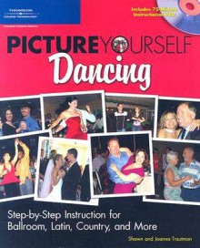 Picture Yourself Dancing: Step-by-Step Instruction for Ballroom, Latin, Country, and More - Shawn Trautman, Thomson Course Technology PTR Development, Joanne Trautmann