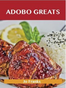 Adobo Greats: Delicious Adobo Recipes, the Top 100 Adobo Recipes - Jo Franks