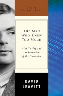 The Man Who Knew Too Much: Alan Turing and the Invention of the Computer (Great Discoveries) - David Leavitt