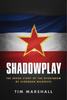 Shadowplay: The Inside Story Of The Overthrow Of Slobodan Milosevic - Tim Marshall