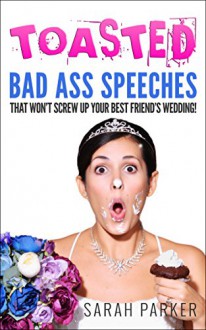 Toasted: Bad A** Speeches That Won't Screw Up Your Best Friend's Wedding - Sarah Parker