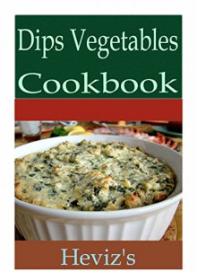 Dips Vegetables 101. Delicious, Nutritious, Low Budget, Mouth Watering Dips Vegetables Cookbook - Heviz's