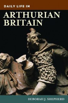 Daily Life in Arthurian Britain (The Greenwood Press Daily Life Through History Series) - Deborah Shepherd