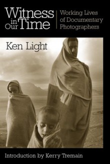 Witness in Our Time: Working Lives of Documentary Photographers - Ken Light, Kerry Tremain