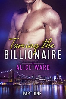 Taming the Billionaire - Part 1 (An Alpha Billionaire Romance) - Alice Ward