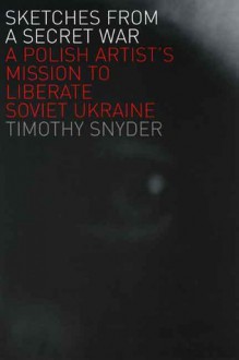 Sketches from a Secret War: A Polish Artist�s Mission to Liberate Soviet Ukraine - Timothy Snyder