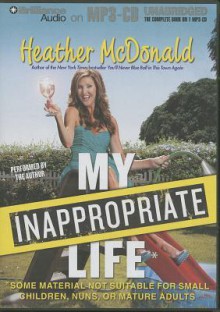 My Inappropriate Life: Some Material Not Suitable for Small Children, Nuns, or Mature Adults - Heather McDonald