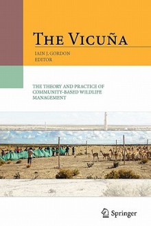 The Vicuna: The Theory and Practice of Community Based Wildlife Management - Iain Gordon, Jane C. Wheeler, Hugo Yacobaccio, Jerry Laker, Marcelo Cassini, Mariela Borgnia, Yanina Arzamendia, Verónica Benítez, Bibiana Vilá, Cristian Bonacic, Jessica Gimpel, Pete Goddard, Desmond McNeill, Gabriela Lichtenstein, Renaudeau d' Arc Nadine, Kristi Anne 