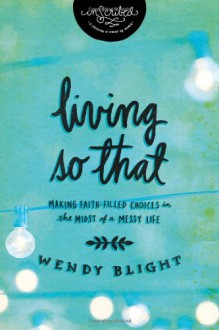 Living "So That": Making Faith-Filled Choices in the Midst of a Messy Life (InScribed Collection) - Wendy Blight