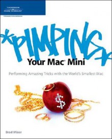 Pimping Your Mac Mini: Performing Amazing Tricks with the World's Smallest Mac - Brad Miser