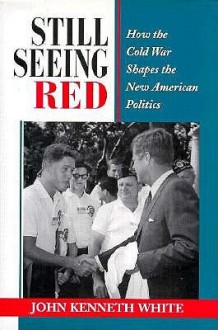 Still Seeing Red: How The Cold War Shapes The New American Politics - John Kenneth White