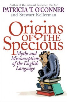 Origins of the Specious: Myths and Misconceptions of the English Language - Patricia T. O'Conner, Stewart Kellerman