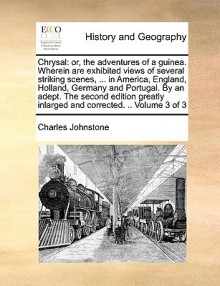 Chrysal: or, the adventures of a guinea. Wherein are exhibited views of several striking scenes, ... in America, England, Holland, Germany and Portugal. By an adept. The second edition greatly inlarged and corrected. .. Volume 3 of 3 - Charles Johnstone