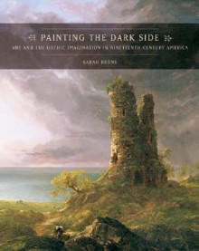 Painting the Dark Side: Art and the Gothic Imagination in Nineteenth-Century America - Sarah Burns