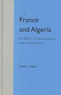 France and Algeria: A History of Decolonization and Transformation - Phillip C. Naylor