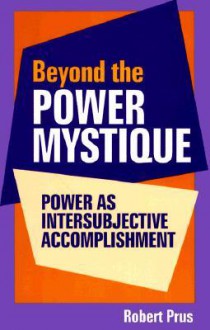 Beyond the Power Mystique: Power as Intersubjective Accomplishment - Robert C. Prus