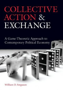 Collective Action and Exchange: A Game-Theoretic Approach to Contemporary Political Economy - William Ferguson