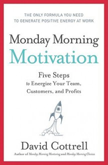 Monday Morning Motivation: Five Steps to Energize Your Team, Customers, and Profits - David Cottrell