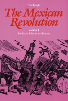 The Mexican Revolution, Volume 1: Porfirians, Liberals, and Peasants - Alan Knight