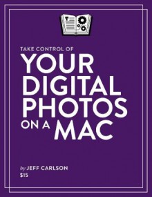 Take Control of Your Digital Photos on a Mac - Jeff Carlson