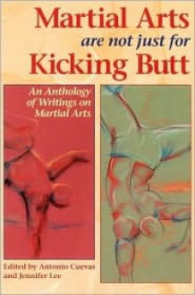 Martial Arts Are Not Just for Kicking Butt: An Anthology of Writing on Martial Arts - Jennifer Lee, Antonio Cuevas