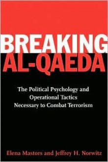 Breaking Al-Qaeda: The Political Psychology and Operational Tactics Necessary to Combat Terrorism - Elena Mastors, Jeffrey H. Norwitz