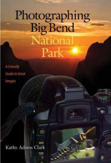 Photographing Big Bend National Park: A Friendly Guide to Great Images - Kathy Adams Clark