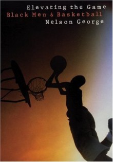 Elevating the Game: Black Men and Basketball - Nelson George