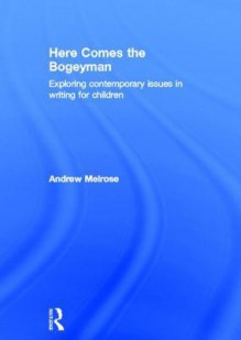 Here Comes the Bogeyman: Exploring Contemporary Issues in Writing for Children - Andrew Melrose