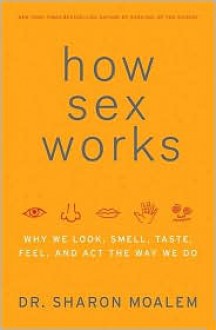 How Sex Works: Why We Look, Smell, Taste, Feel, and Act the Way We Do - Sharon Moalem