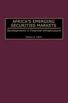 Africa's Emerging Securities Markets: Developments in Financial Infrastructure - Robert A. Clark