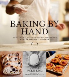 Baking By Hand: Make the Best Artisanal Breads and Pastries Better Without a Mixer - Andy King, Jackie King