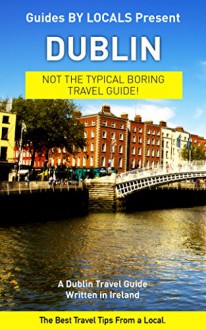 Dublin: By Locals - A Dublin Travel Guide Written In Ireland: The Best Travel Tips About Where to Go and What to See in Dublin, Ireland (Dublin, Dublin ... Ireland, Ireland Travel Guide, Irish) - By Locals, Dublin