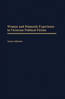 Women and Domestic Experience in Victorian Political Fiction - Susan Johnston