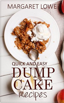 Dump Cake Recipes: Quick and Easy Recipes Anyone Can Make - Margaret Lowe